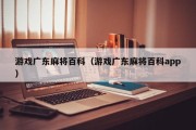 游戏广东麻将百科（游戏广东麻将百科app）