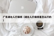 广东湖北人打麻将（湖北人打麻将是怎么打的）