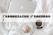 广东参赛麻将怎么打的好（广东麻将获胜条件）