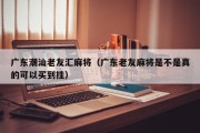 广东潮汕老友汇麻将（广东老友麻将是不是真的可以买到挂）