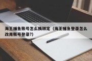 海王捕鱼账号怎么换绑定（海王捕鱼登录怎么改用账号登录?）
