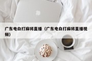 广东电白打麻将直播（广东电白打麻将直播视频）