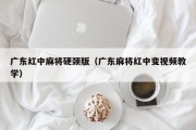 广东红中麻将硬颈版（广东麻将红中变视频教学）